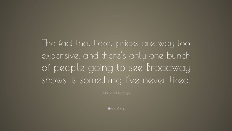 Martin McDonagh Quote: “The fact that ticket prices are way too expensive, and there’s only one bunch of people going to see Broadway shows, is something I’ve never liked.”