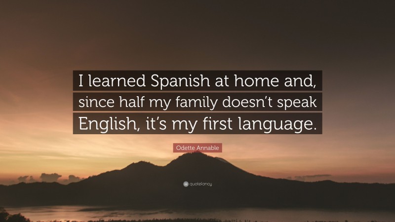 Odette Annable Quote: “I learned Spanish at home and, since half my family doesn’t speak English, it’s my first language.”