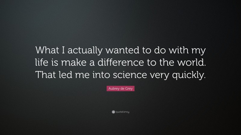 Aubrey de Grey Quote: “What I actually wanted to do with my life is make a difference to the world. That led me into science very quickly.”