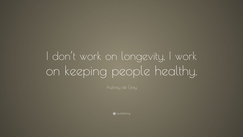 Aubrey de Grey Quote: “I don’t work on longevity, I work on keeping people healthy.”