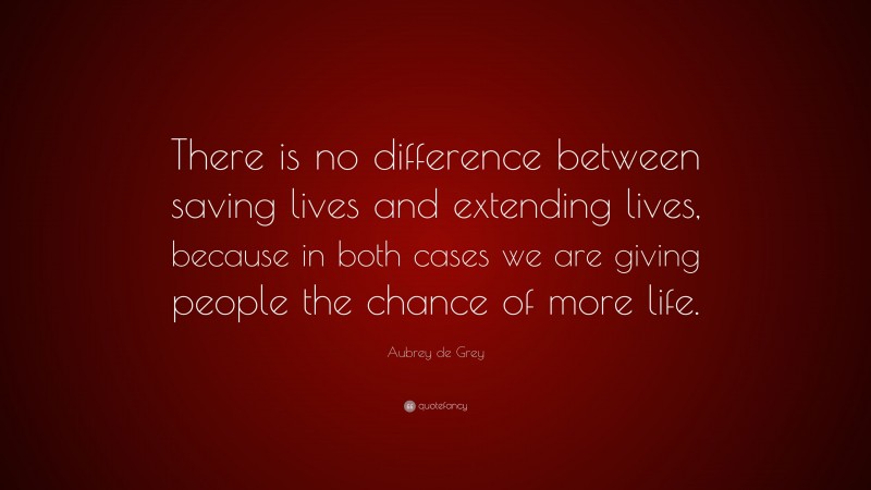 Aubrey de Grey Quote: “There is no difference between saving lives and extending lives, because in both cases we are giving people the chance of more life.”
