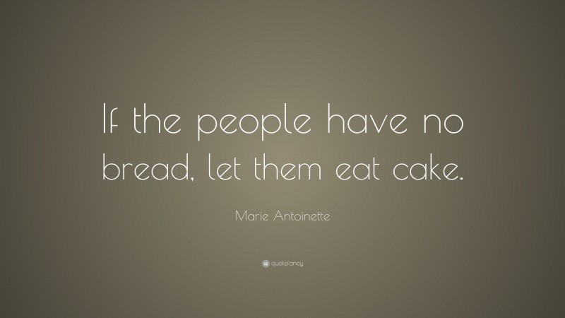 Marie Antoinette Quote: “If the people have no bread, let them eat cake.”
