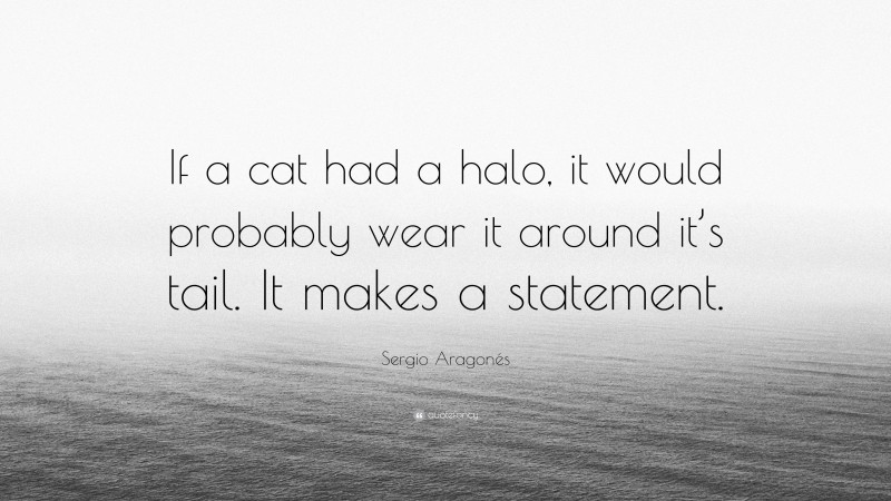 Sergio Aragonés Quote: “If a cat had a halo, it would probably wear it around it’s tail. It makes a statement.”