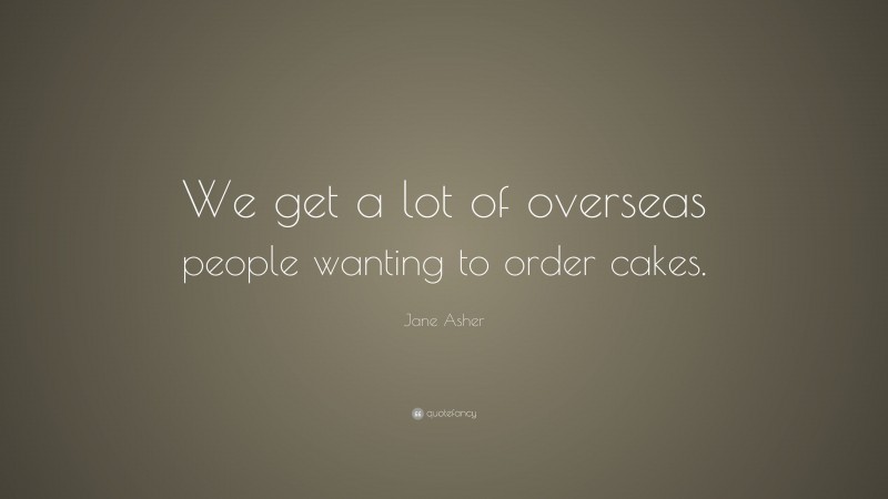 Jane Asher Quote: “We get a lot of overseas people wanting to order cakes.”