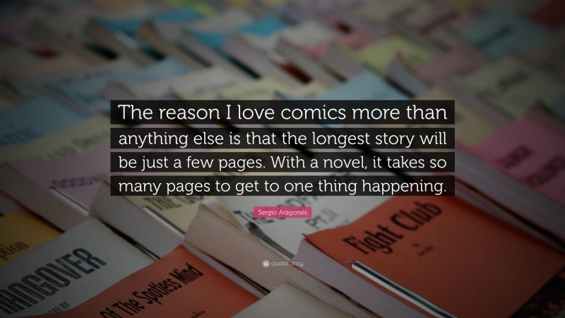 Sergio Aragonés Quote: “The reason I love comics more than anything else is that the longest story will be just a few pages. With a novel, it takes so many pages to get to one thing happening.”