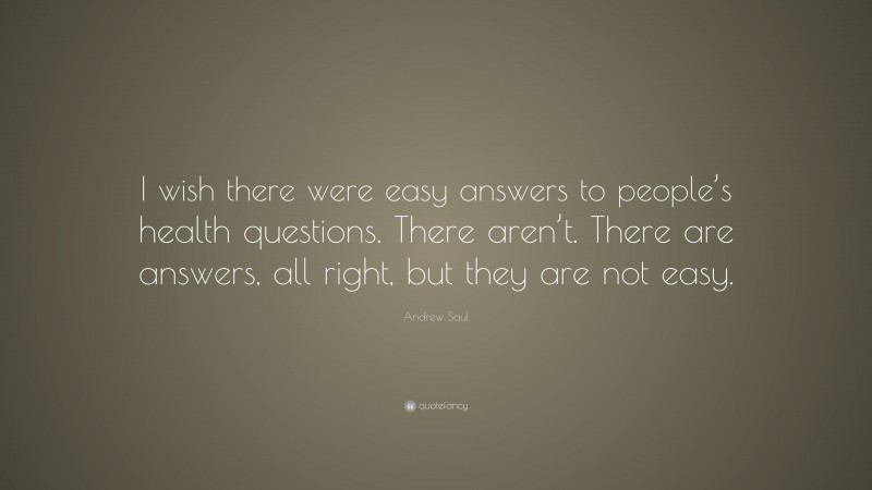 Andrew Saul Quote: “I wish there were easy answers to people’s health questions. There aren’t. There are answers, all right, but they are not easy.”