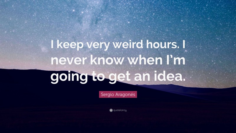 Sergio Aragonés Quote: “I keep very weird hours. I never know when I’m going to get an idea.”