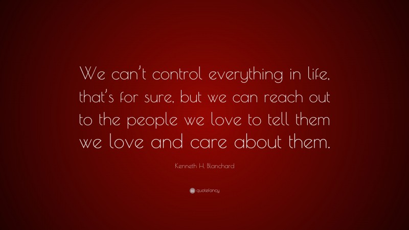 Kenneth H. Blanchard Quote: “We can’t control everything in life, that’s for sure, but we can reach out to the people we love to tell them we love and care about them.”