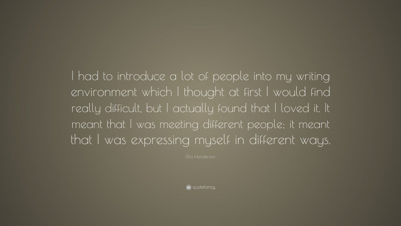Ella Henderson Quote: “I had to introduce a lot of people into my writing environment which I thought at first I would find really difficult, but I actually found that I loved it. It meant that I was meeting different people; it meant that I was expressing myself in different ways.”
