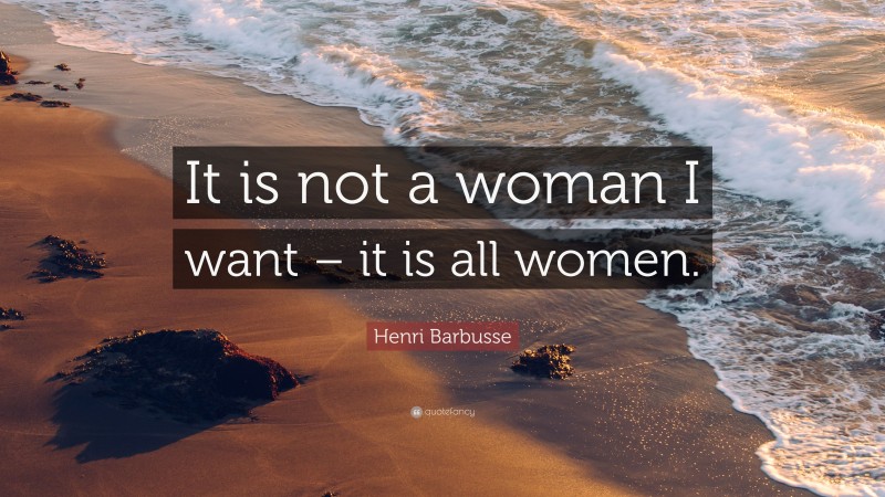 Henri Barbusse Quote: “It is not a woman I want – it is all women.”