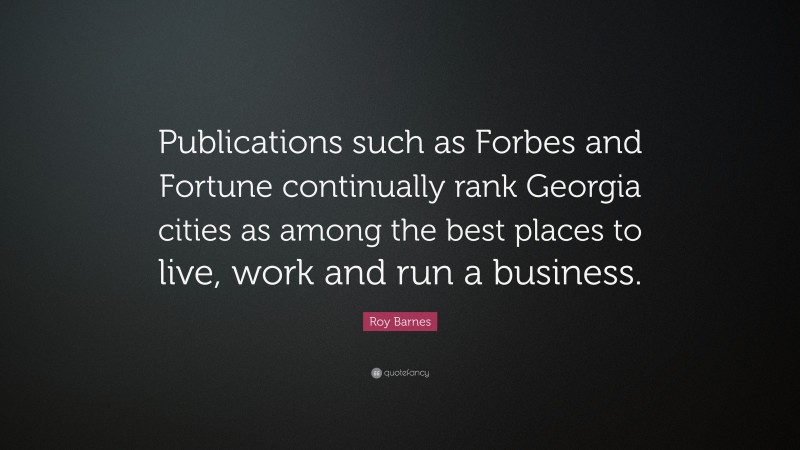 Roy Barnes Quote: “Publications such as Forbes and Fortune continually rank Georgia cities as among the best places to live, work and run a business.”