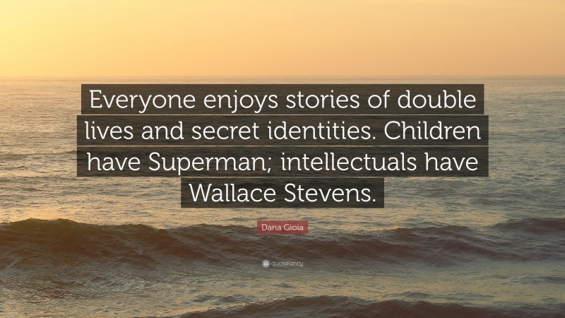 Dana Gioia Quote: “Everyone enjoys stories of double lives and secret identities. Children have Superman; intellectuals have Wallace Stevens.”
