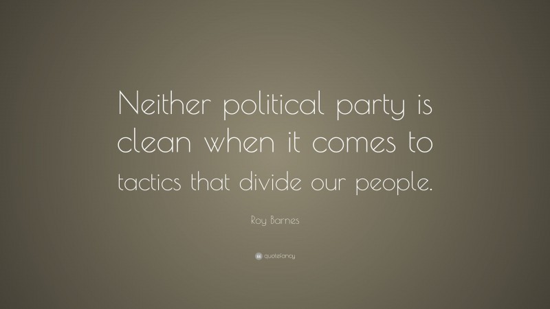 Roy Barnes Quote: “Neither political party is clean when it comes to tactics that divide our people.”
