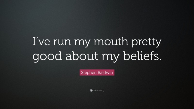 Stephen Baldwin Quote: “I’ve run my mouth pretty good about my beliefs.”