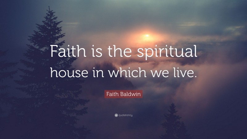 Faith Baldwin Quote: “Faith is the spiritual house in which we live.”
