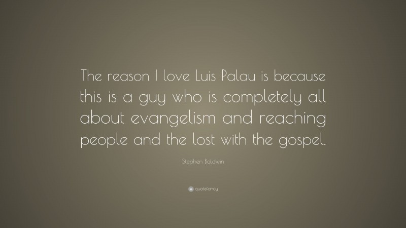 Stephen Baldwin Quote: “The reason I love Luis Palau is because this is a guy who is completely all about evangelism and reaching people and the lost with the gospel.”