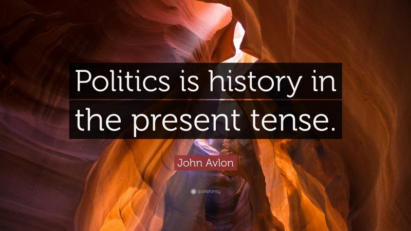 John Avlon Quote: “Politics is history in the present tense.”