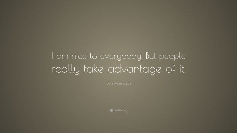 Dan Auerbach Quote: “I am nice to everybody. But people really take advantage of it.”