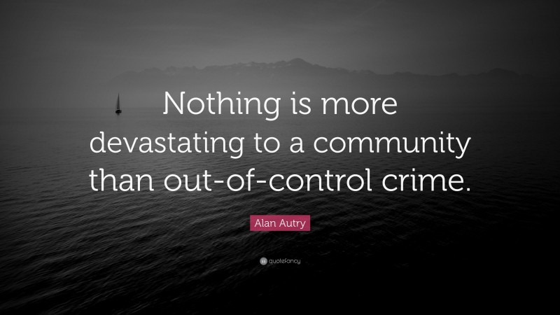 Alan Autry Quote: “Nothing is more devastating to a community than out-of-control crime.”