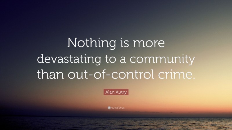 Alan Autry Quote: “Nothing is more devastating to a community than out-of-control crime.”