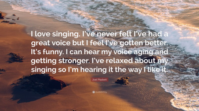Joel Plaskett Quote: “I love singing. I’ve never felt I’ve had a great voice but I feel I’ve gotten better. It’s funny. I can hear my voice aging and getting stronger. I’ve relaxed about my singing so I’m hearing it the way I like it.”
