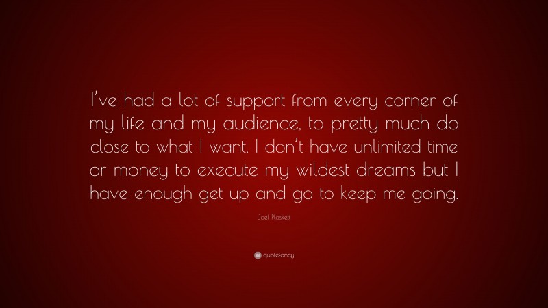Joel Plaskett Quote: “I’ve had a lot of support from every corner of my life and my audience, to pretty much do close to what I want. I don’t have unlimited time or money to execute my wildest dreams but I have enough get up and go to keep me going.”