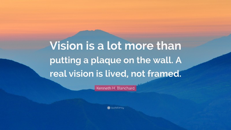 Kenneth H. Blanchard Quote: “Vision is a lot more than putting a plaque on the wall. A real vision is lived, not framed.”