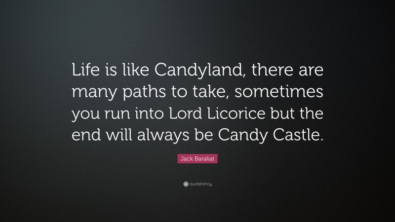 Jack Barakat Quote: “Life is like Candyland, there are many paths to take, sometimes you run into Lord Licorice but the end will always be Candy Castle.”