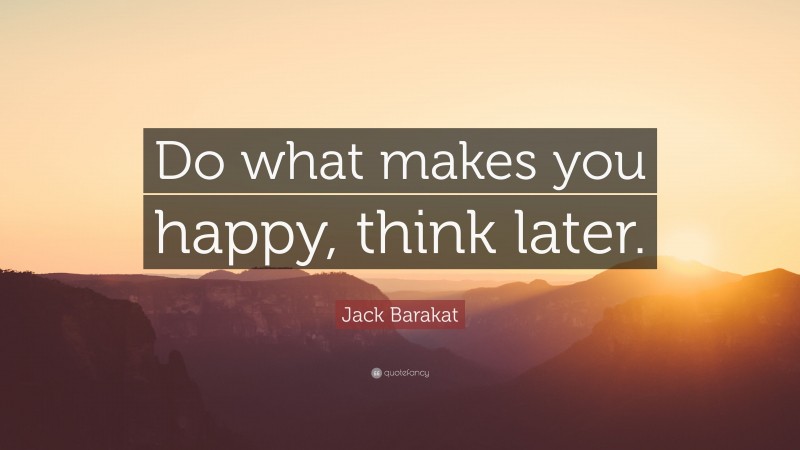 Jack Barakat Quote: “Do what makes you happy, think later.”