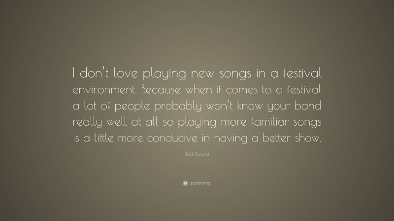 Jack Barakat Quote: “I don’t love playing new songs in a festival environment. Because when it comes to a festival a lot of people probably won’t know your band really well at all so playing more familiar songs is a little more conducive in having a better show.”