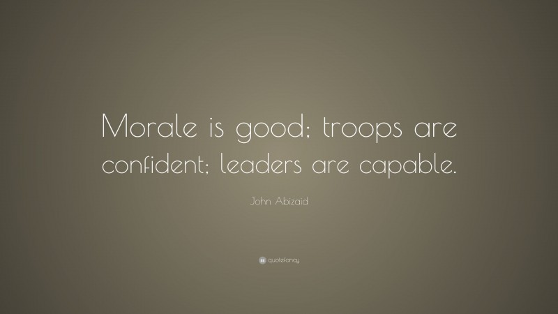 John Abizaid Quote: “Morale is good; troops are confident; leaders are capable.”