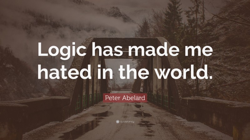 Peter Abelard Quote: “Logic has made me hated in the world.”