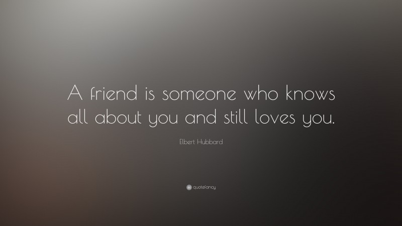 Elbert Hubbard Quote: “A friend is someone who knows all about you and still loves you.”