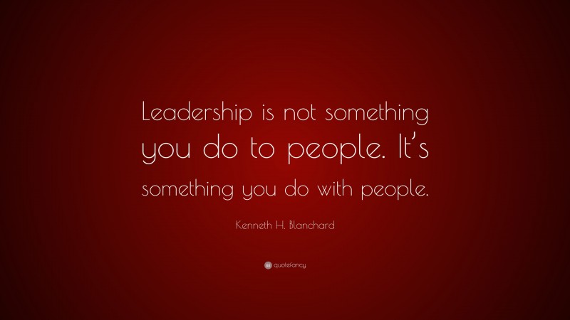 Kenneth H. Blanchard Quote: “Leadership is not something you do to people. It’s something you do with people.”