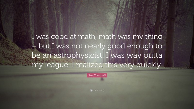 Sam Trammell Quote: “I was good at math, math was my thing – but I was not nearly good enough to be an astrophysicist. I was way outta my league. I realized this very quickly.”
