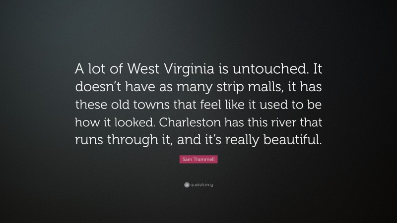 Sam Trammell Quote: “A lot of West Virginia is untouched. It doesn’t have as many strip malls, it has these old towns that feel like it used to be how it looked. Charleston has this river that runs through it, and it’s really beautiful.”