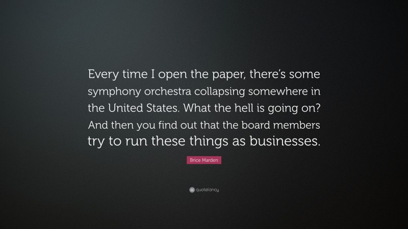 Brice Marden Quote: “Every time I open the paper, there’s some symphony orchestra collapsing somewhere in the United States. What the hell is going on? And then you find out that the board members try to run these things as businesses.”