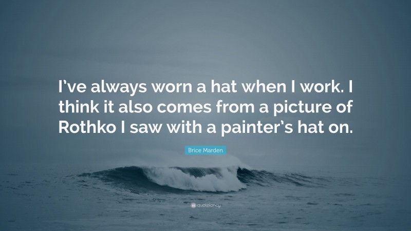 Brice Marden Quote: “I’ve always worn a hat when I work. I think it also comes from a picture of Rothko I saw with a painter’s hat on.”