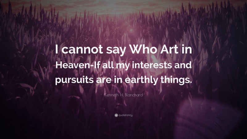Kenneth H. Blanchard Quote: “I cannot say Who Art in Heaven-If all my interests and pursuits are in earthly things.”