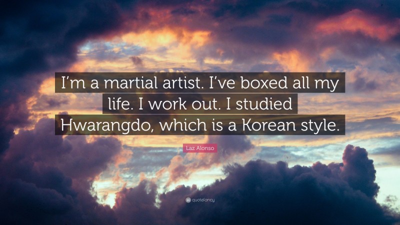 Laz Alonso Quote: “I’m a martial artist. I’ve boxed all my life. I work out. I studied Hwarangdo, which is a Korean style.”