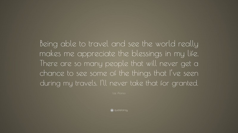 Laz Alonso Quote: “Being able to travel and see the world really makes me appreciate the blessings in my life. There are so many people that will never get a chance to see some of the things that I’ve seen during my travels. I’ll never take that for granted.”