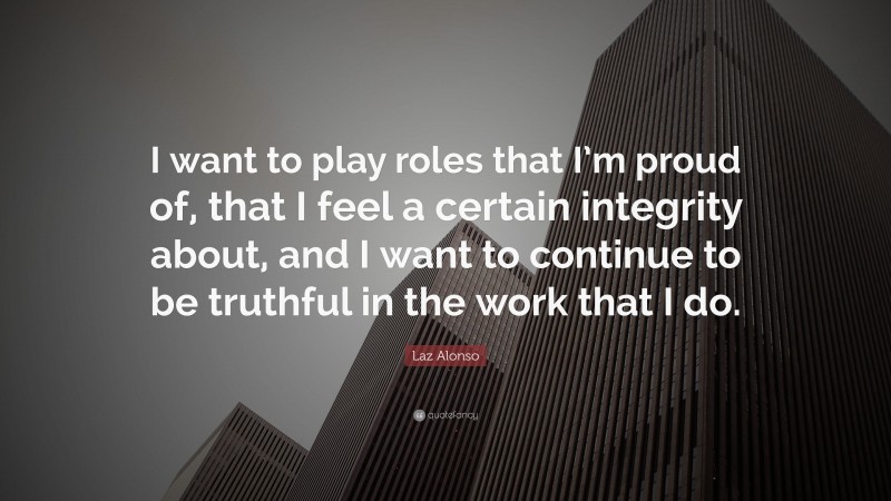 Laz Alonso Quote: “I want to play roles that I’m proud of, that I feel a certain integrity about, and I want to continue to be truthful in the work that I do.”