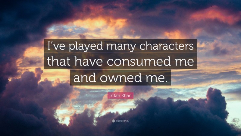 Irrfan Khan Quote: “I’ve played many characters that have consumed me and owned me.”
