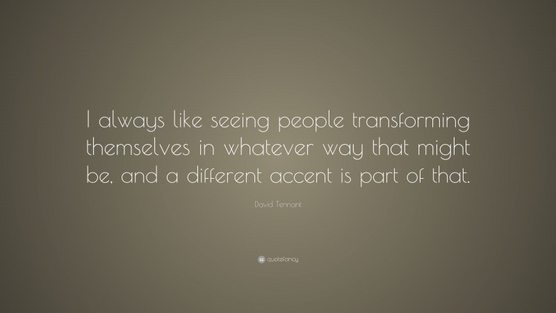 David Tennant Quote: “I always like seeing people transforming themselves in whatever way that might be, and a different accent is part of that.”