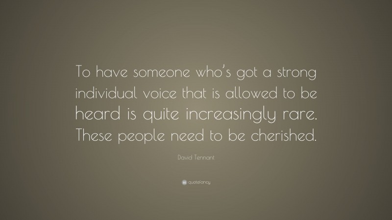 David Tennant Quote: “To have someone who’s got a strong individual voice that is allowed to be heard is quite increasingly rare. These people need to be cherished.”