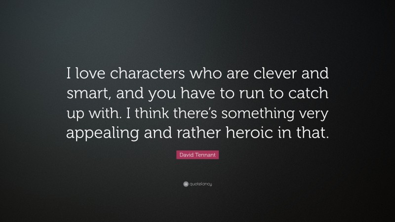 David Tennant Quote: “I love characters who are clever and smart, and you have to run to catch up with. I think there’s something very appealing and rather heroic in that.”
