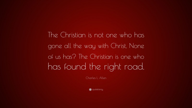 Charles L. Allen Quote: “The Christian is not one who has gone all the way with Christ, None of us has? The Christian is one who has found the right road.”