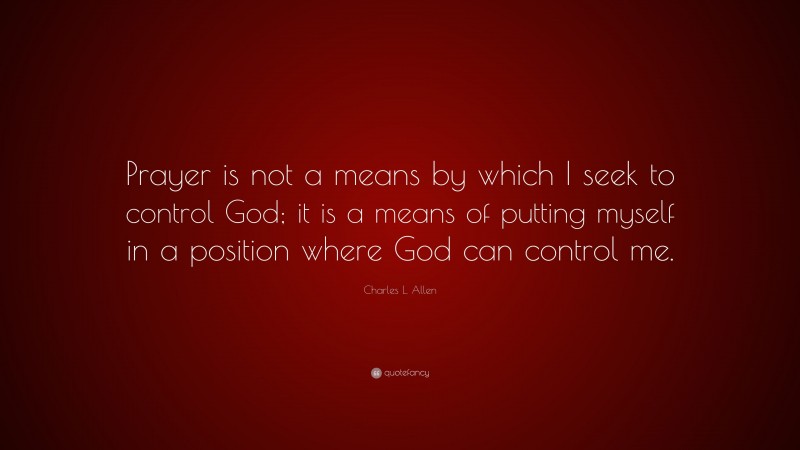 Charles L. Allen Quote: “Prayer is not a means by which I seek to control God; it is a means of putting myself in a position where God can control me.”