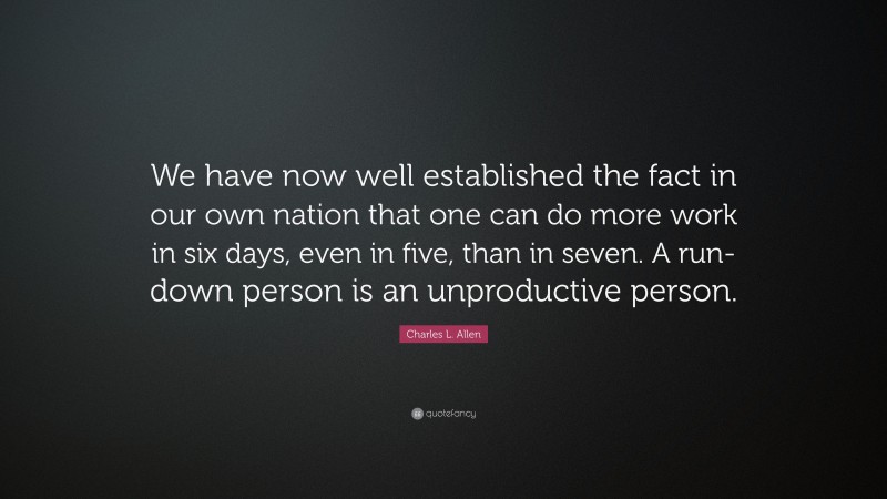 Charles L. Allen Quote: “We have now well established the fact in our own nation that one can do more work in six days, even in five, than in seven. A run-down person is an unproductive person.”
