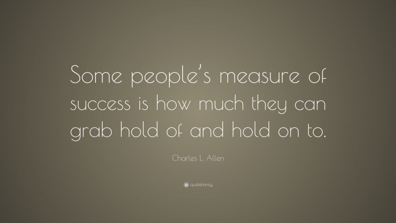 Charles L. Allen Quote: “Some people’s measure of success is how much they can grab hold of and hold on to.”